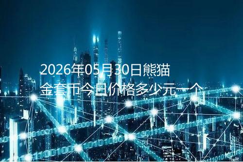 2026年05月30日熊猫金套币今日价格多少元一个
