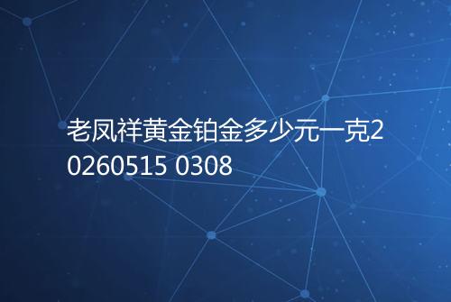 老凤祥黄金铂金多少元一克20260515 0308