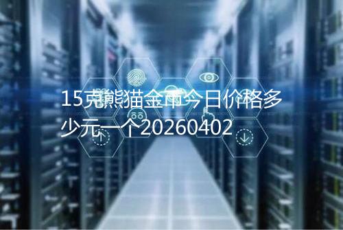 15克熊猫金币今日价格多少元一个20260402