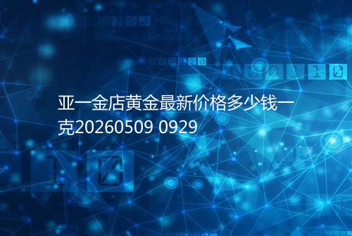 亚一金店黄金最新价格多少钱一克20260509 0929