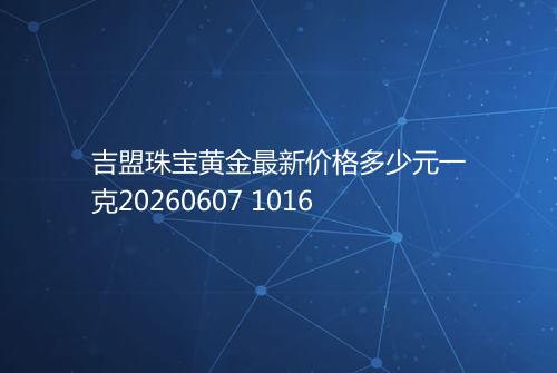 吉盟珠宝黄金最新价格多少元一克20260607 1016