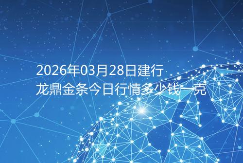 2026年03月28日建行龙鼎金条今日行情多少钱一克