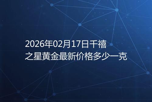 2026年02月17日千禧之星黄金最新价格多少一克