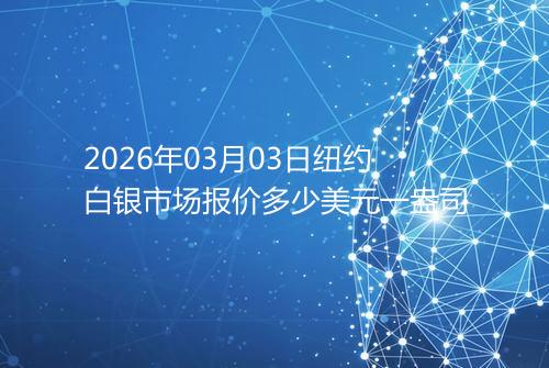 2026年03月03日纽约白银市场报价多少美元一盎司