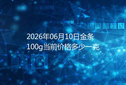 2026年06月10日金条100g当前价格多少一克