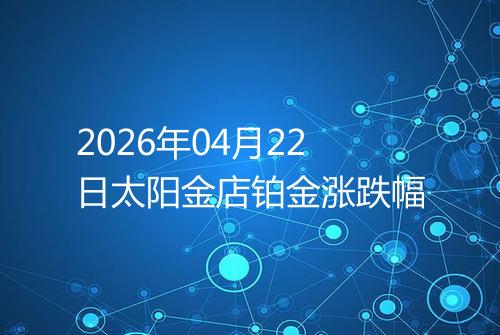 2026年04月22日太阳金店铂金涨跌幅