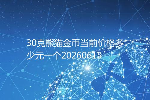30克熊猫金币当前价格多少元一个20260615