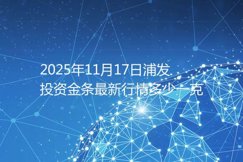 2025年11月17日浦发投资金条最新行情多少一克