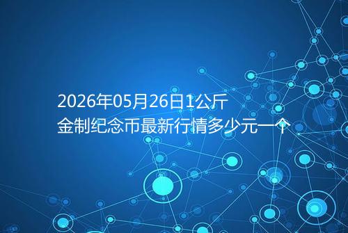 2026年05月26日1公斤金制纪念币最新行情多少元一个
