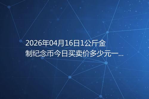 2026年04月16日1公斤金制纪念币今日买卖价多少元一个