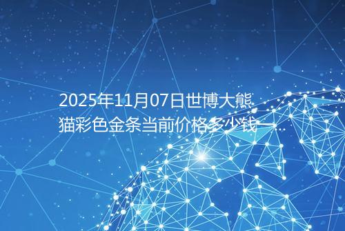 2025年11月07日世博大熊猫彩色金条当前价格多少钱一克