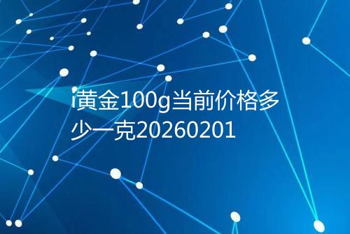 i黄金100g当前价格多少一克20260201