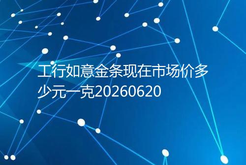 工行如意金条现在市场价多少元一克20260620
