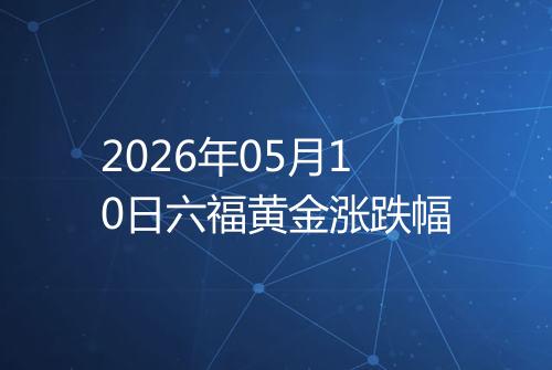2026年05月10日六福黄金涨跌幅