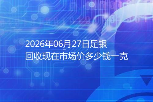 2026年06月27日足银回收现在市场价多少钱一克