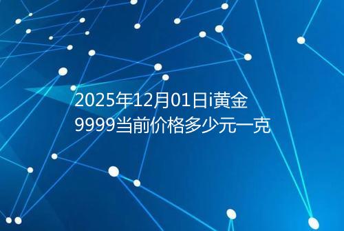 2025年12月01日i黄金9999当前价格多少元一克