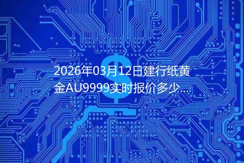 2026年03月12日建行纸黄金AU9999实时报价多少钱一克