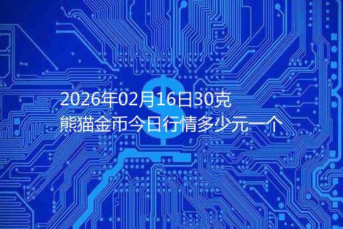 2026年02月16日30克熊猫金币今日行情多少元一个