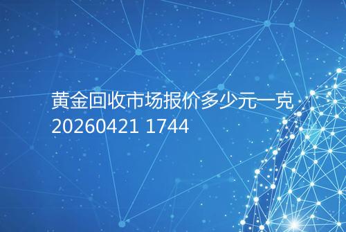 黄金回收市场报价多少元一克20260421 1744