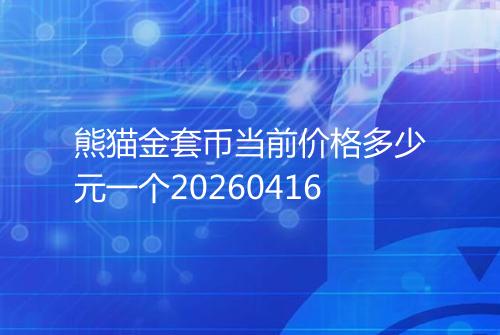 熊猫金套币当前价格多少元一个20260416