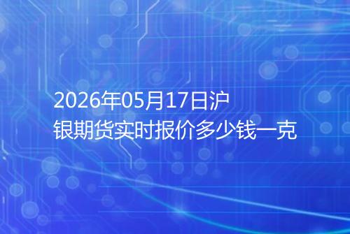 2026年05月17日沪银期货实时报价多少钱一克