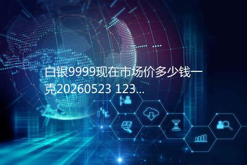 白银9999现在市场价多少钱一克20260523 1238