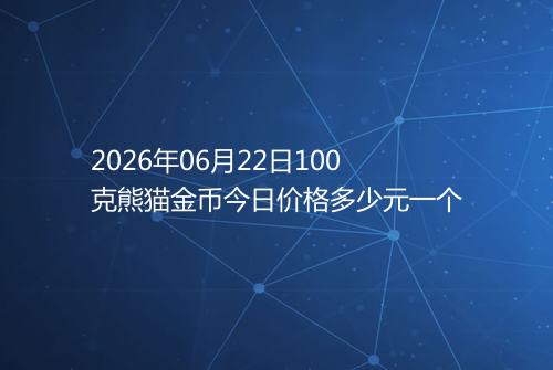 2026年06月22日100克熊猫金币今日价格多少元一个