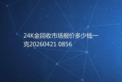24K金回收市场报价多少钱一克20260421 0856