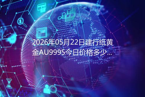 2026年05月22日建行纸黄金AU9995今日价格多少一克