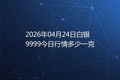 2026年04月24日白银9999今日行情多少一克