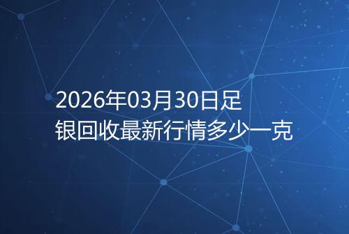 2026年03月30日足银回收最新行情多少一克