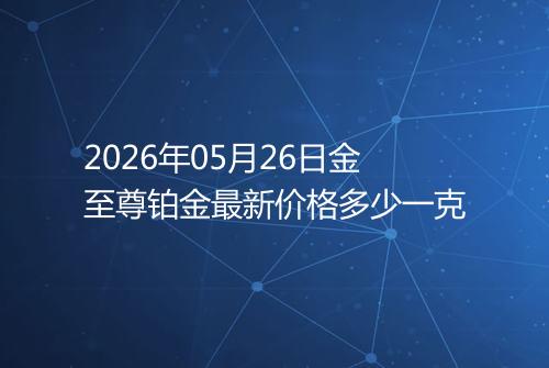 2026年05月26日金至尊铂金最新价格多少一克