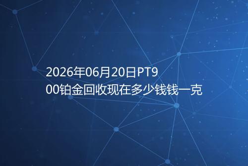 2026年06月20日PT900铂金回收现在多少钱钱一克