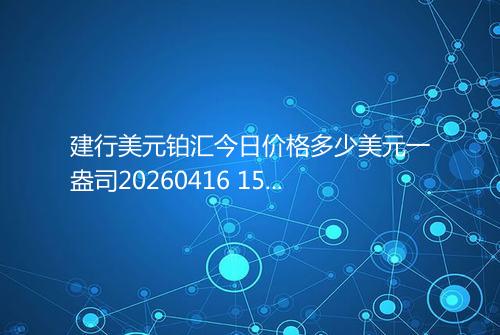 建行美元铂汇今日价格多少美元一盎司20260416 1516