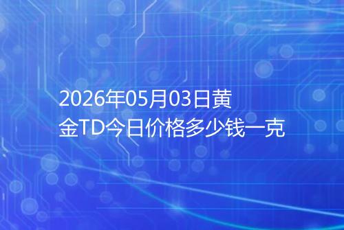 2026年05月03日黄金TD今日价格多少钱一克