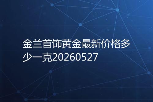 金兰首饰黄金最新价格多少一克20260527