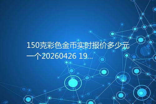 150克彩色金币实时报价多少元一个20260426 1934