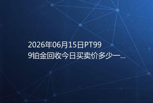 2026年06月15日PT999铂金回收今日买卖价多少一克