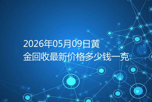 2026年05月09日黄金回收最新价格多少钱一克