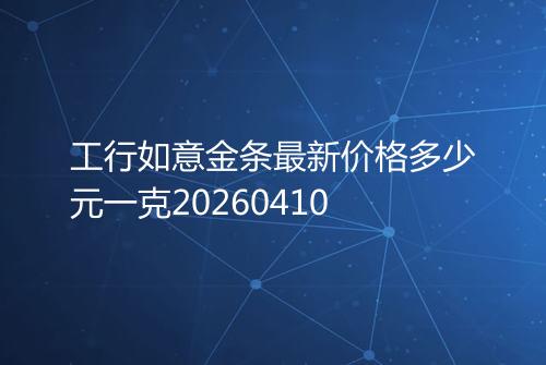 工行如意金条最新价格多少元一克20260410