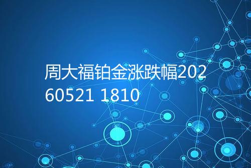 周大福铂金涨跌幅20260521 1810
