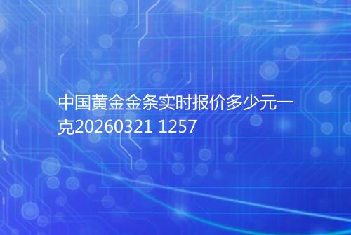 中国黄金金条实时报价多少元一克20260321 1257