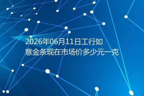 2026年06月11日工行如意金条现在市场价多少元一克