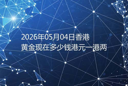 2026年05月04日香港黄金现在多少钱港元一港两
