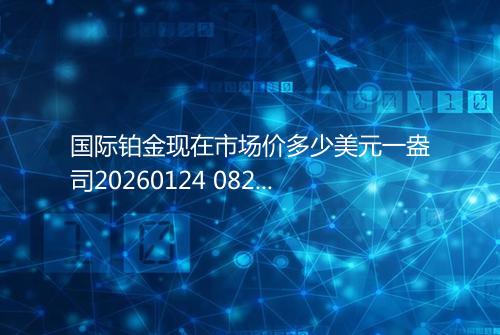 国际铂金现在市场价多少美元一盎司20260124 0829