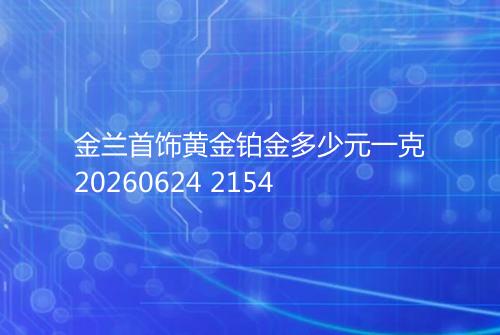 金兰首饰黄金铂金多少元一克20260624 2154