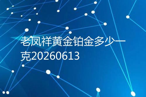 老凤祥黄金铂金多少一克20260613