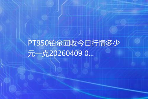 PT950铂金回收今日行情多少元一克20260409 0630