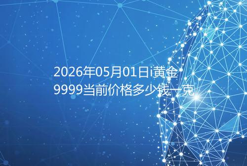 2026年05月01日i黄金9999当前价格多少钱一克