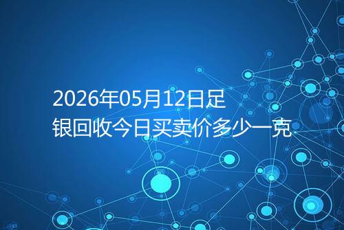 2026年05月12日足银回收今日买卖价多少一克